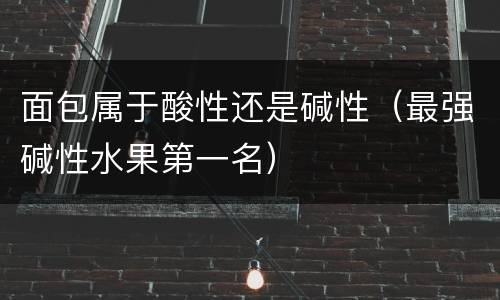 面包属于酸性还是碱性（最强碱性水果第一名）