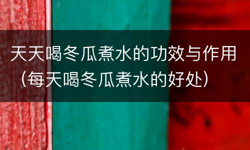 天天喝冬瓜煮水的功效与作用（每天喝冬瓜煮水的好处）