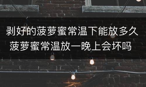剥好的菠萝蜜常温下能放多久 菠萝蜜常温放一晚上会坏吗