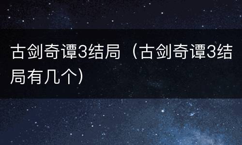 古剑奇谭3结局（古剑奇谭3结局有几个）