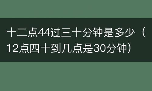 十二点44过三十分钟是多少（12点四十到几点是30分钟）