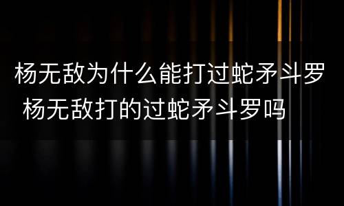 杨无敌为什么能打过蛇矛斗罗 杨无敌打的过蛇矛斗罗吗