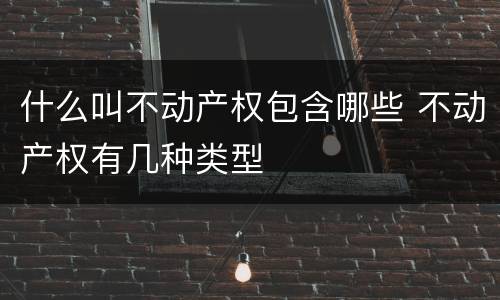 什么叫不动产权包含哪些 不动产权有几种类型