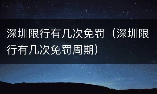 深圳限行有几次免罚（深圳限行有几次免罚周期）