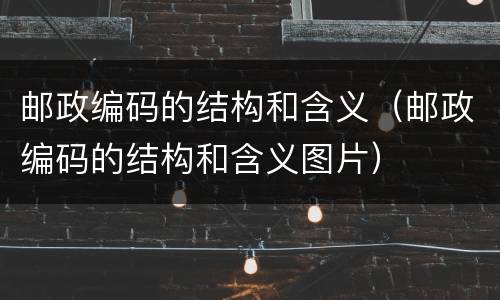 邮政编码的结构和含义（邮政编码的结构和含义图片）