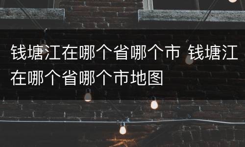 钱塘江在哪个省哪个市 钱塘江在哪个省哪个市地图