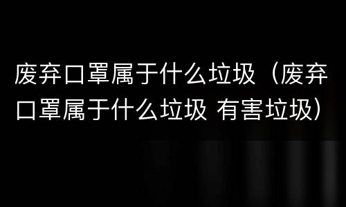 废弃口罩属于什么垃圾（废弃口罩属于什么垃圾 有害垃圾）