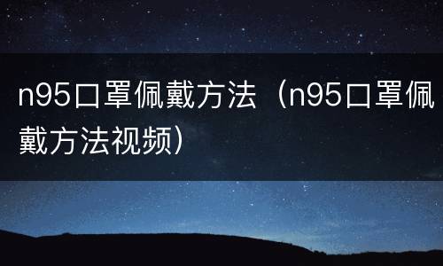 n95口罩佩戴方法（n95口罩佩戴方法视频）
