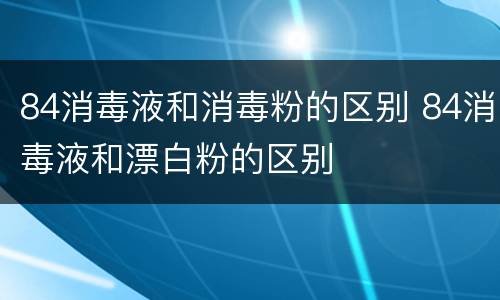 84消毒液和消毒粉的区别 84消毒液和漂白粉的区别