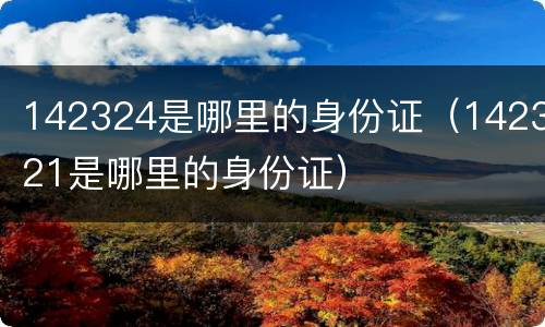 142324是哪里的身份证（142321是哪里的身份证）