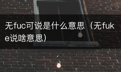 无fuc可说是什么意思（无fuke说啥意思）