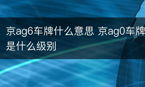 京ag6车牌什么意思 京ag0车牌是什么级别