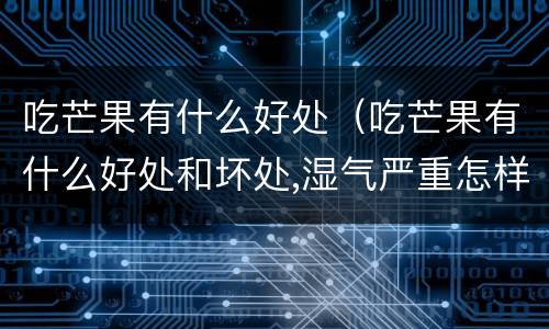 吃芒果有什么好处（吃芒果有什么好处和坏处,湿气严重怎样除）