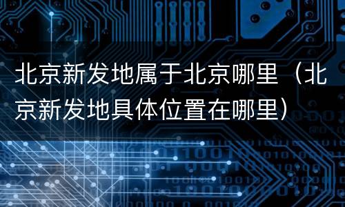 北京新发地属于北京哪里（北京新发地具体位置在哪里）