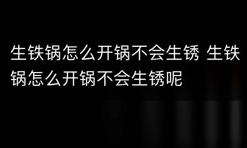 生铁锅怎么开锅不会生锈 生铁锅怎么开锅不会生锈呢