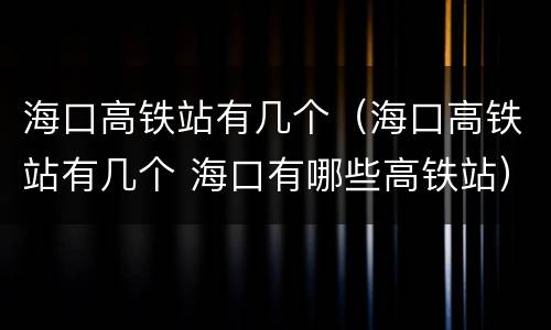 海口高铁站有几个（海口高铁站有几个 海口有哪些高铁站）