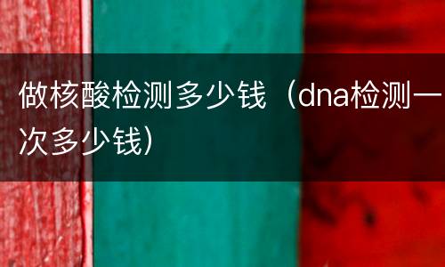 做核酸检测多少钱（dna检测一次多少钱）