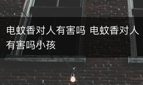 电蚊香对人有害吗 电蚊香对人有害吗小孩