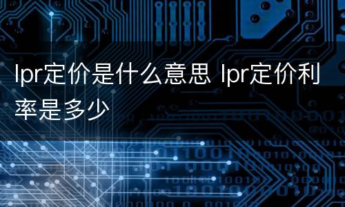lpr定价是什么意思 lpr定价利率是多少