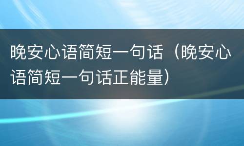 晚安心语简短一句话（晚安心语简短一句话正能量）