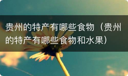 贵州的特产有哪些食物（贵州的特产有哪些食物和水果）