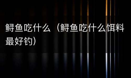鲟鱼吃什么（鲟鱼吃什么饵料最好钓）