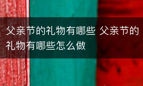 父亲节的礼物有哪些 父亲节的礼物有哪些怎么做
