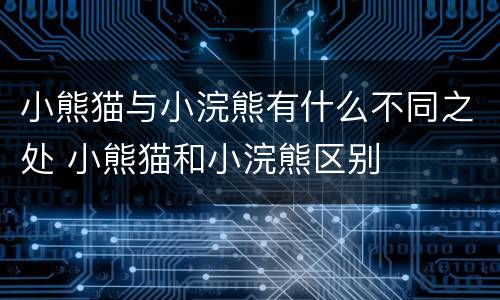 小熊猫与小浣熊有什么不同之处 小熊猫和小浣熊区别