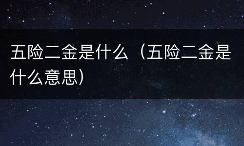 五险二金是什么（五险二金是什么意思）