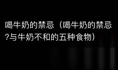 喝牛奶的禁忌（喝牛奶的禁忌?与牛奶不和的五种食物）