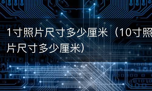 1寸照片尺寸多少厘米（10寸照片尺寸多少厘米）