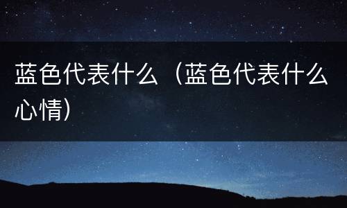 蓝色代表什么（蓝色代表什么心情）