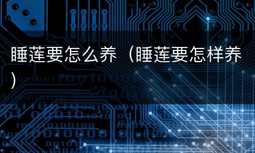 睡莲要怎么养（睡莲要怎样养）