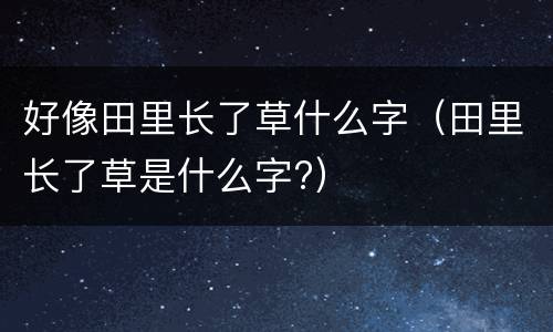 好像田里长了草什么字（田里长了草是什么字?）