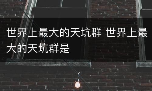 世界上最大的天坑群 世界上最大的天坑群是