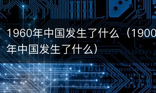 1960年中国发生了什么（1900年中国发生了什么）