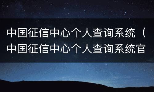 中国征信中心个人查询系统（中国征信中心个人查询系统官网免费）
