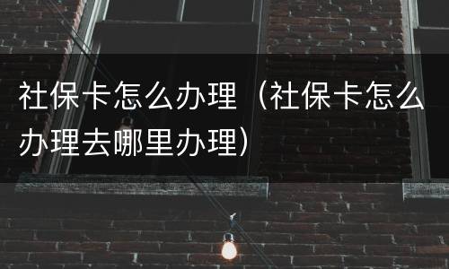社保卡怎么办理（社保卡怎么办理去哪里办理）