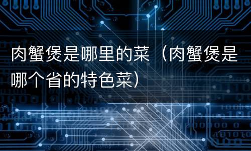 肉蟹煲是哪里的菜（肉蟹煲是哪个省的特色菜）
