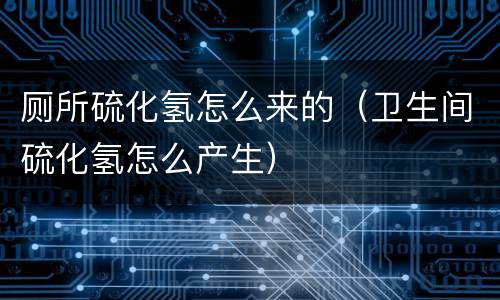 厕所硫化氢怎么来的（卫生间硫化氢怎么产生）