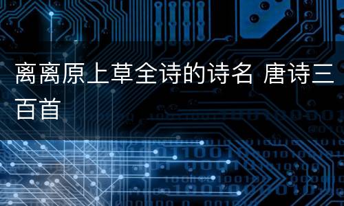 离离原上草全诗的诗名 唐诗三百首