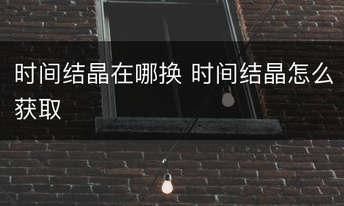 时间结晶在哪换 时间结晶怎么获取