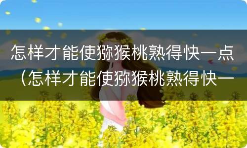 怎样才能使猕猴桃熟得快一点（怎样才能使猕猴桃熟得快一点?）