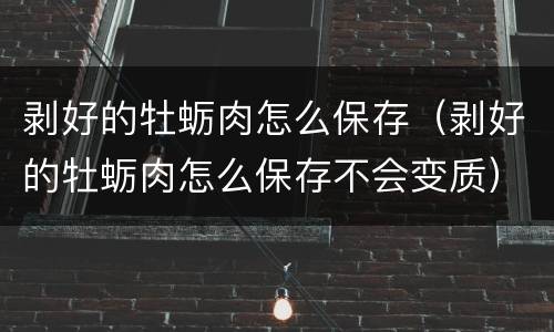 剥好的牡蛎肉怎么保存（剥好的牡蛎肉怎么保存不会变质）