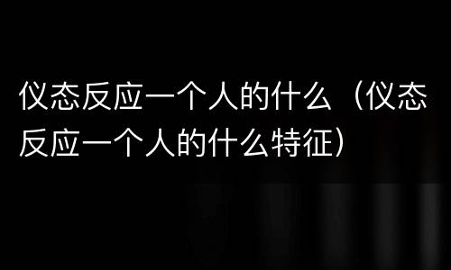 仪态反应一个人的什么（仪态反应一个人的什么特征）