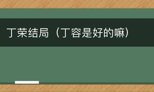 丁荣结局（丁容是好的嘛）