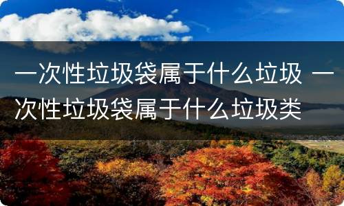 一次性垃圾袋属于什么垃圾 一次性垃圾袋属于什么垃圾类