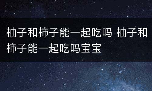 柚子和柿子能一起吃吗 柚子和柿子能一起吃吗宝宝