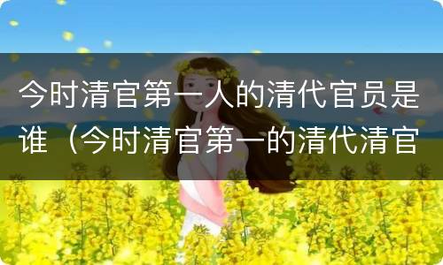 今时清官第一人的清代官员是谁（今时清官第一的清代清官是谁）