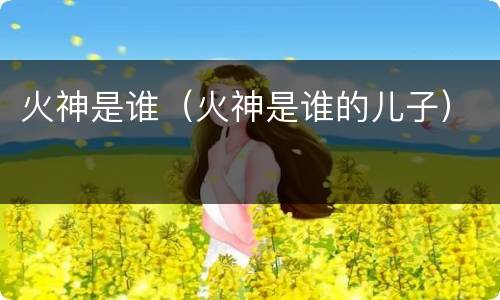 火神是谁（火神是谁的儿子）